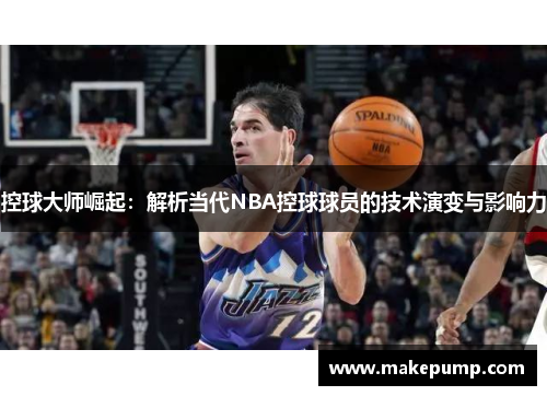 控球大师崛起：解析当代NBA控球球员的技术演变与影响力